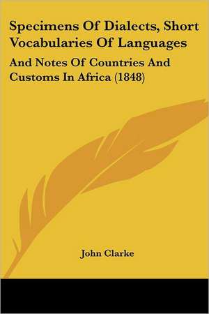 Specimens Of Dialects, Short Vocabularies Of Languages de John Clarke