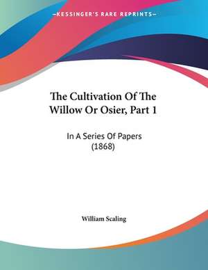 The Cultivation Of The Willow Or Osier, Part 1 de William Scaling