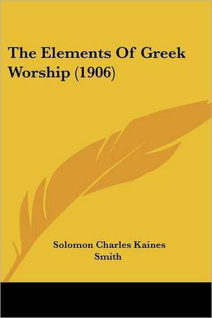 The Elements Of Greek Worship (1906) de Solomon Charles Kaines Smith