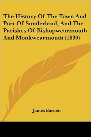 The History Of The Town And Port Of Sunderland, And The Parishes Of Bishopwearmouth And Monkwearmouth (1830) de James Burnett