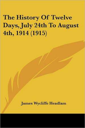 The History Of Twelve Days, July 24th To August 4th, 1914 (1915) de James Wycliffe Headlam