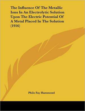 The Influence Of The Metallic Ions In An Electrolytic Solution Upon The Electric Potential Of A Metal Placed In The Solution (1916) de Philo Fay Hammond