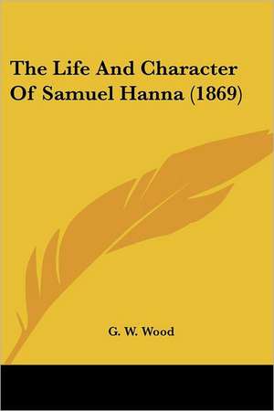 The Life And Character Of Samuel Hanna (1869) de G. W. Wood