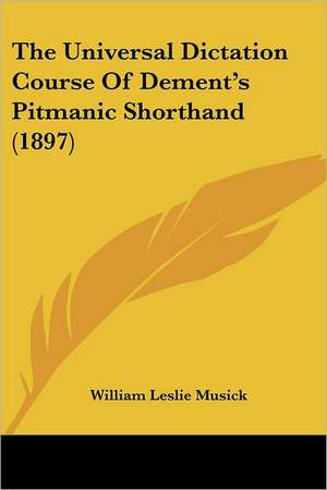 The Universal Dictation Course Of Dement's Pitmanic Shorthand (1897) de William Leslie Musick