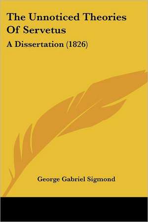 The Unnoticed Theories Of Servetus de George Gabriel Sigmond