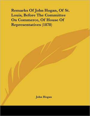 Remarks Of John Hogan, Of St. Louis, Before The Committee On Commerce, Of House Of Representatives (1878) de John Hogan