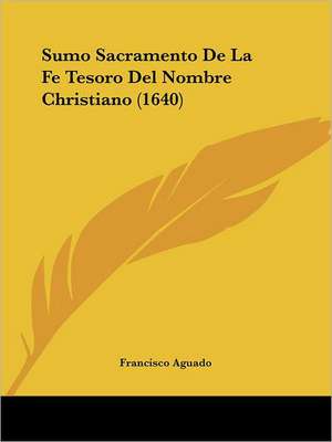 Sumo Sacramento De La Fe Tesoro Del Nombre Christiano (1640) de Francisco Aguado