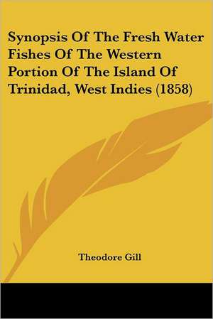 Synopsis Of The Fresh Water Fishes Of The Western Portion Of The Island Of Trinidad, West Indies (1858) de Theodore Gill