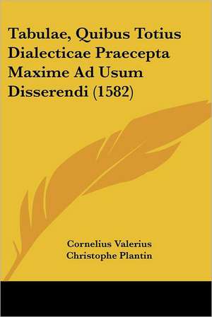 Tabulae, Quibus Totius Dialecticae Praecepta Maxime Ad Usum Disserendi (1582) de Cornelius Valerius