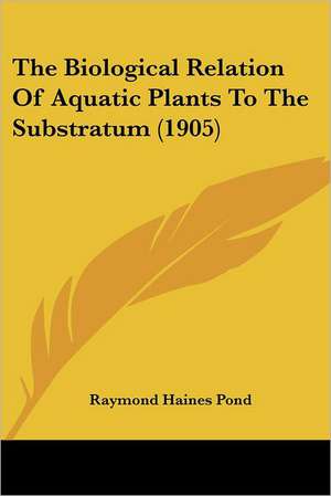 The Biological Relation Of Aquatic Plants To The Substratum (1905) de Raymond Haines Pond