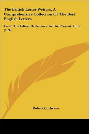 The British Letter Writers, A Comprehensive Collection Of The Best English Letters de Robert Cochrane