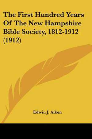 The First Hundred Years Of The New Hampshire Bible Society, 1812-1912 (1912) de Edwin J. Aiken