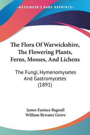 The Flora Of Warwickshire, The Flowering Plants, Ferns, Mosses, And Lichens de James Eustace Bagnall