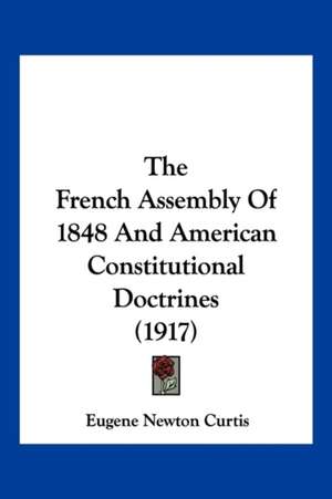 The French Assembly Of 1848 And American Constitutional Doctrines (1917) de Eugene Newton Curtis