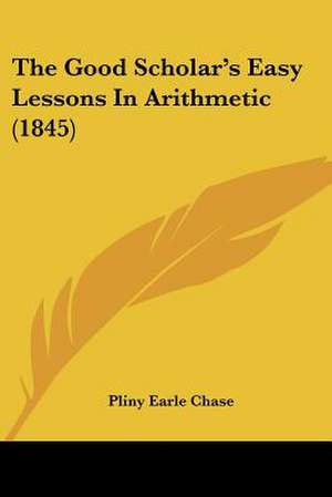 The Good Scholar's Easy Lessons In Arithmetic (1845) de Pliny Earle Chase