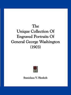 The Unique Collection Of Engraved Portraits Of General George Washington (1903) de Stanislaus V. Henkels