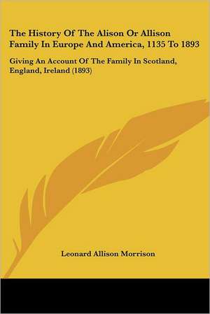 The History Of The Alison Or Allison Family In Europe And America, 1135 To 1893 de Leonard Allison Morrison