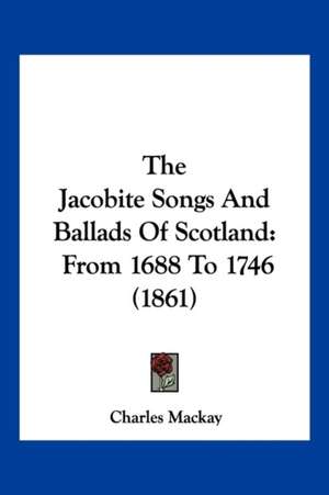 The Jacobite Songs And Ballads Of Scotland de Charles Mackay