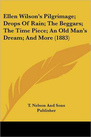 Ellen Wilson's Pilgrimage; Drops Of Rain; The Beggars; The Time Piece; An Old Man's Dream; And More (1883) de T. Nelson And Sons Publisher