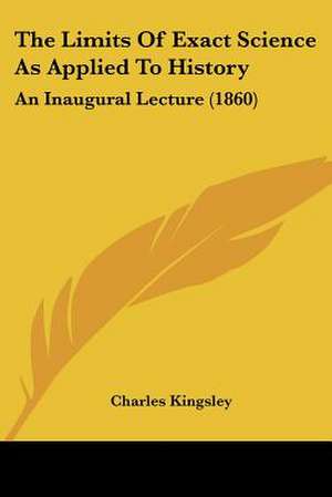 The Limits Of Exact Science As Applied To History de Charles Kingsley