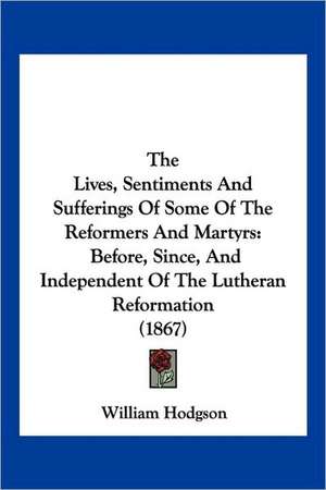 The Lives, Sentiments And Sufferings Of Some Of The Reformers And Martyrs de William Hodgson