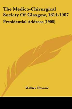 The Medico-Chirurgical Society Of Glasgow, 1814-1907 de Walker Downie