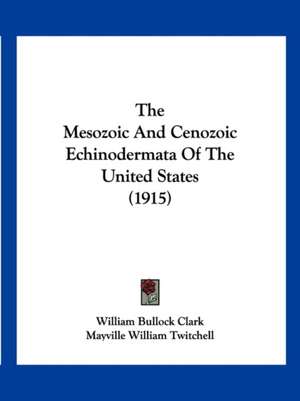 The Mesozoic And Cenozoic Echinodermata Of The United States (1915) de William Bullock Clark