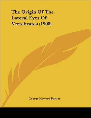 The Origin Of The Lateral Eyes Of Vertebrates (1908) de George Howard Parker