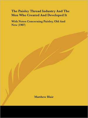 The Paisley Thread Industry And The Men Who Created And Developed It de Matthew Blair