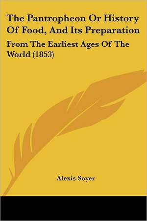 The Pantropheon Or History Of Food, And Its Preparation de Alexis Soyer