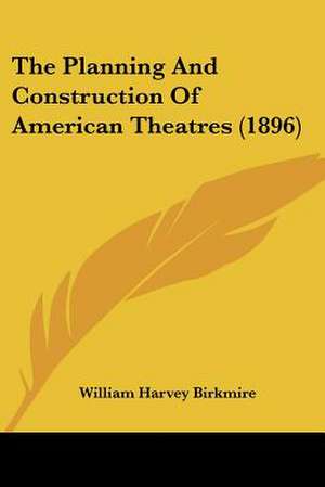 The Planning And Construction Of American Theatres (1896) de William Harvey Birkmire