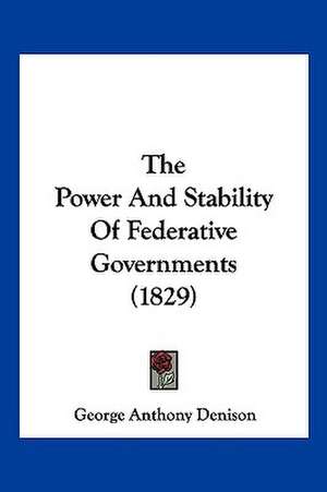 The Power And Stability Of Federative Governments (1829) de George Anthony Denison