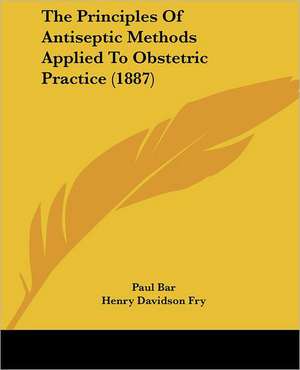 The Principles Of Antiseptic Methods Applied To Obstetric Practice (1887) de Paul Bar