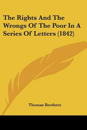 The Rights And The Wrongs Of The Poor In A Series Of Letters (1842) de Thomas Brothers