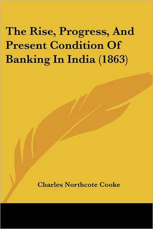 The Rise, Progress, And Present Condition Of Banking In India (1863) de Charles Northcote Cooke