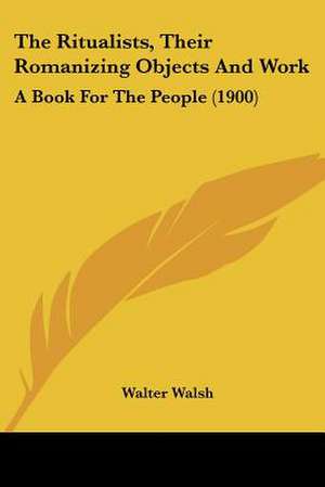 The Ritualists, Their Romanizing Objects And Work de Walter Walsh