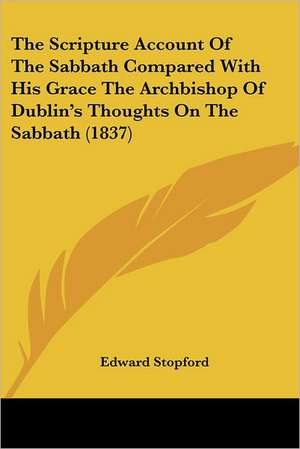 The Scripture Account Of The Sabbath Compared With His Grace The Archbishop Of Dublin's Thoughts On The Sabbath (1837) de Edward Stopford