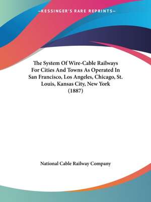 The System Of Wire-Cable Railways For Cities And Towns As Operated In San Francisco, Los Angeles, Chicago, St. Louis, Kansas City, New York (1887) de National Cable Railway Company