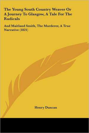 The Young South Country Weaver Or A Journey To Glasgow, A Tale For The Radicals de Henry Duncan