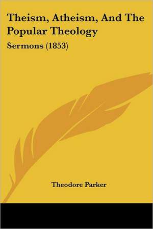 Theism, Atheism, And The Popular Theology de Theodore Parker