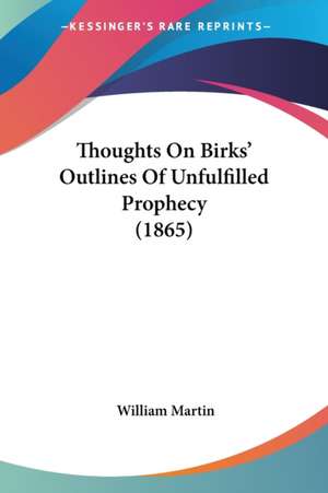 Thoughts On Birks' Outlines Of Unfulfilled Prophecy (1865) de William Martin