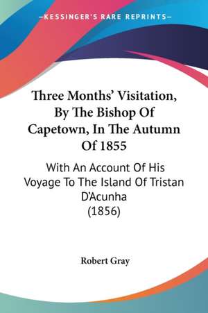 Three Months' Visitation, By The Bishop Of Capetown, In The Autumn Of 1855 de Robert Gray