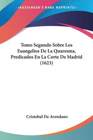 Tomo Segundo Sobre Los Euangelios De La Quaresma, Predicados En La Corte De Madrid (1623) de Cristobal De Avendano