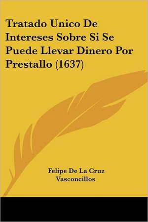 Tratado Unico De Intereses Sobre Si Se Puede Llevar Dinero Por Prestallo (1637) de Felipe De La Cruz Vasconcillos