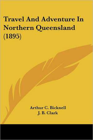 Travel And Adventure In Northern Queensland (1895) de Arthur C. Bicknell