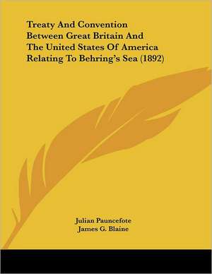 Treaty and Convention Between Great Britain and the United States of America Relating to Behring's Sea (1892) de Julian Pauncefote