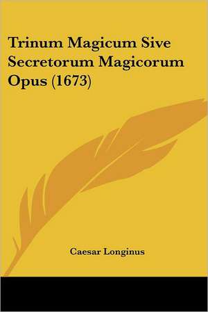 Trinum Magicum Sive Secretorum Magicorum Opus (1673) de Caesar Longinus