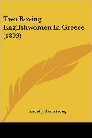 Two Roving Englishwomen In Greece (1893) de Isabel J. Armstrong