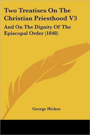 Two Treatises On The Christian Priesthood V3 de George Hickes