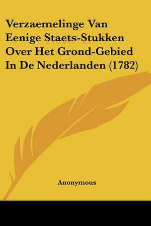 Verzaemelinge Van Eenige Staets-Stukken Over Het Grond-Gebied In De Nederlanden (1782) de Anonymous